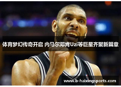 体育梦幻传奇开启 内马尔邓肯Uzi等巨星齐聚新篇章