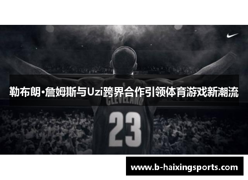 勒布朗·詹姆斯与Uzi跨界合作引领体育游戏新潮流
